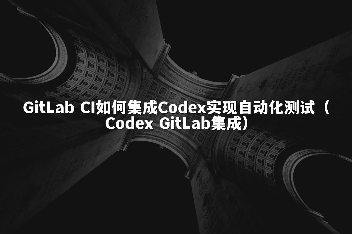 GitLab CI如何集成Codex实现自动化测试（Codex GitLab集成）