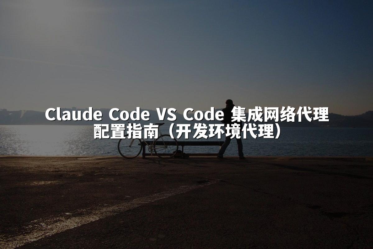 Claude Code VS Code 集成网络代理配置指南（开发环境代理）