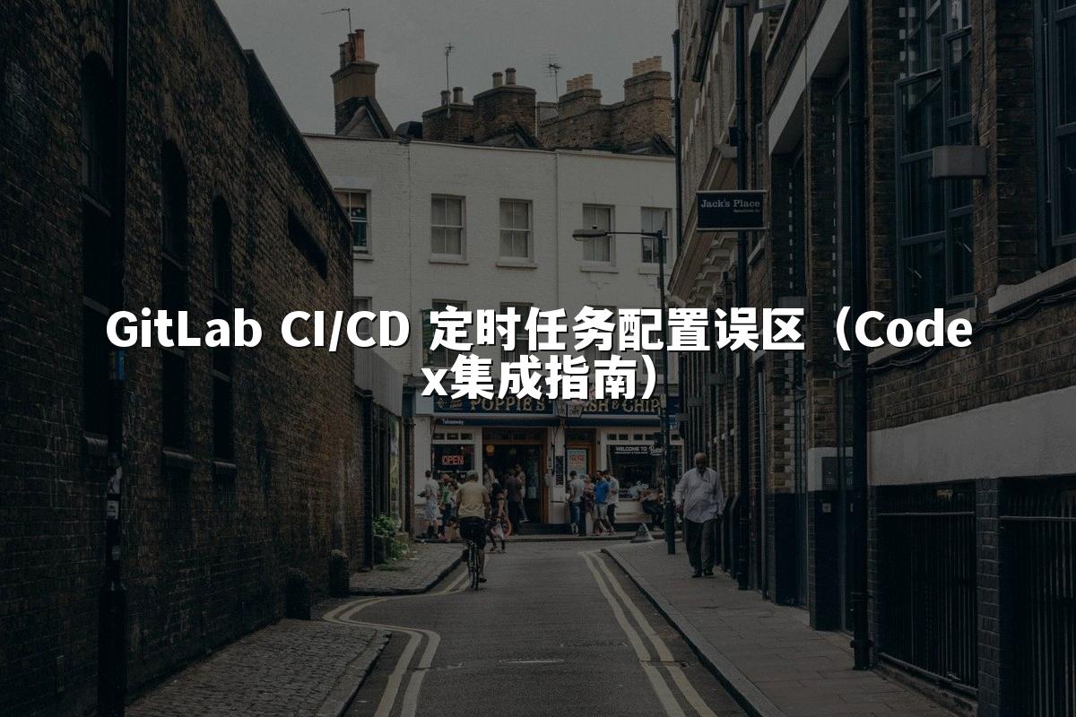 GitLab CI/CD 定时任务配置误区（Codex集成指南）