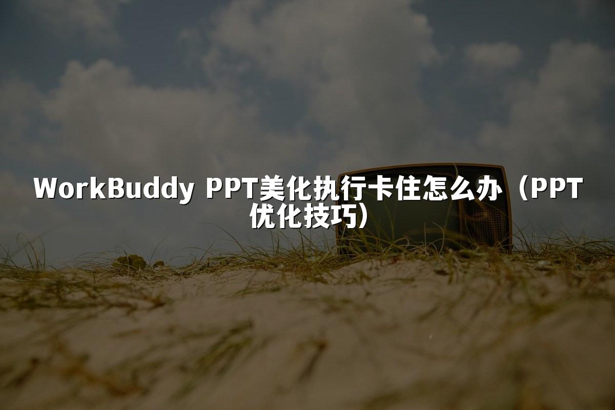 WorkBuddy PPT美化执行卡住怎么办（PPT优化技巧）