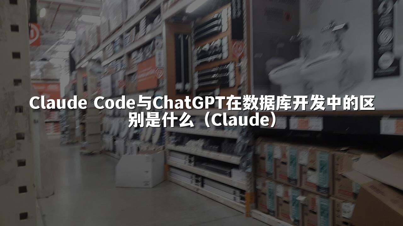 Claude Code与ChatGPT在数据库开发中的区别是什么（Claude）