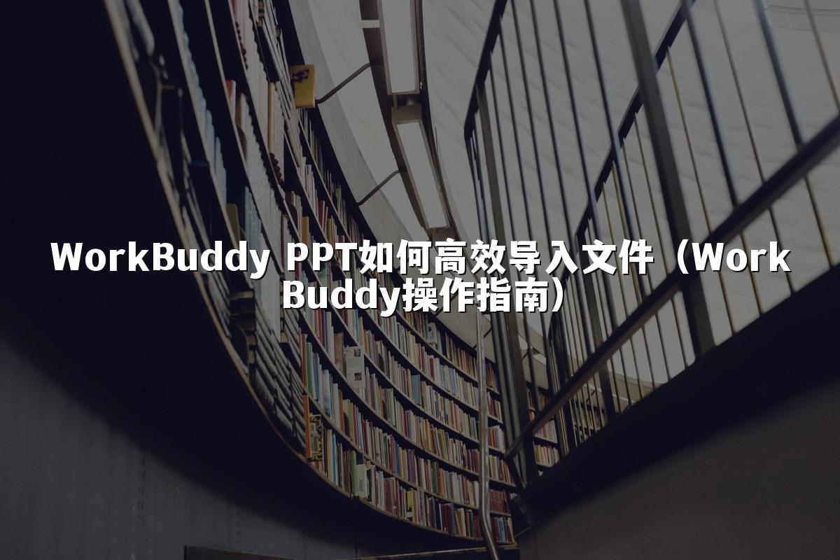WorkBuddy PPT如何高效导入文件(WorkBuddy操作指南)