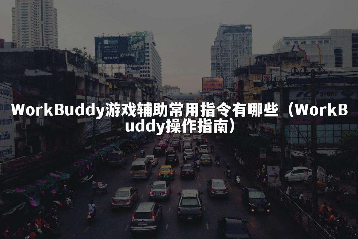 WorkBuddy游戏辅助常用指令有哪些（WorkBuddy操作指南）