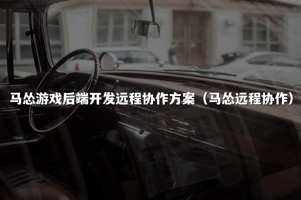 马怂游戏后端开发远程协作方案（马怂远程协作）