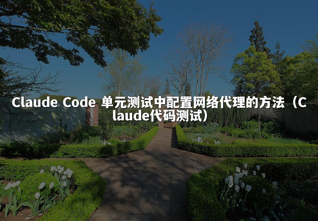Claude Code 单元测试中配置网络代理的方法(Claude代码测试)
