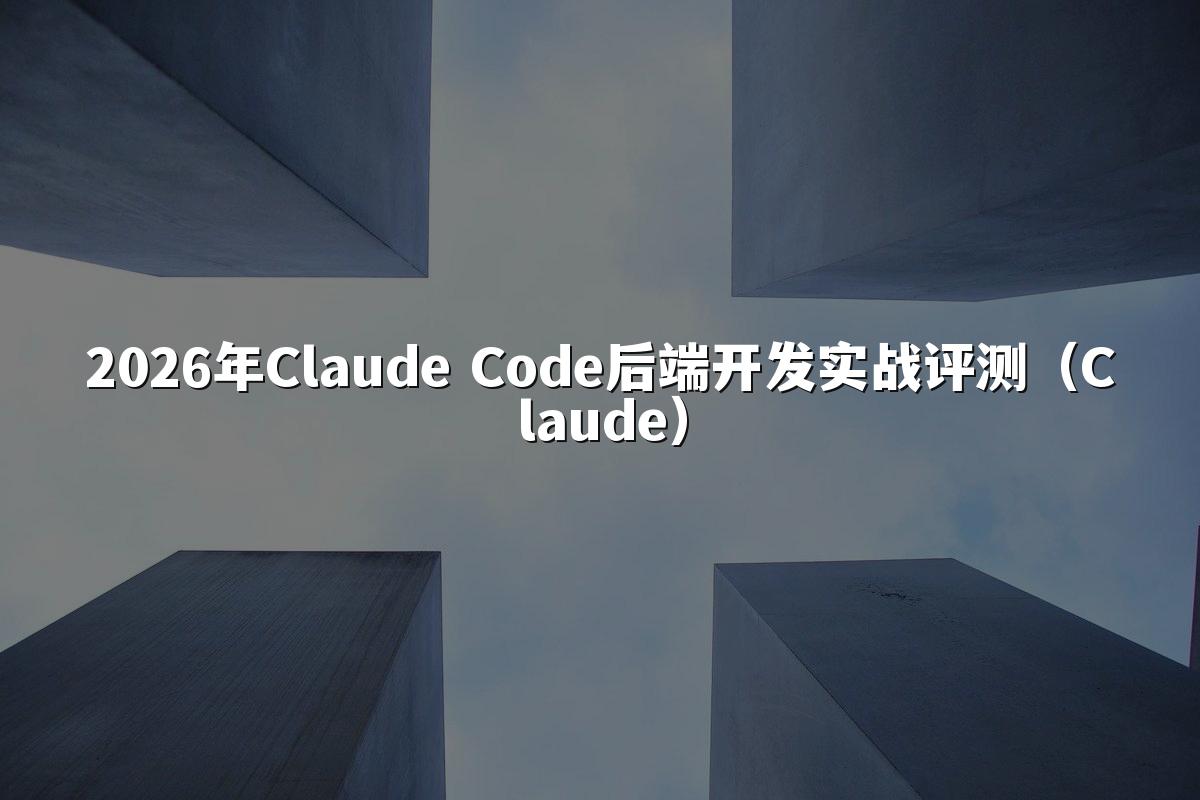 2026年Claude Code后端开发实战评测(Claude)
