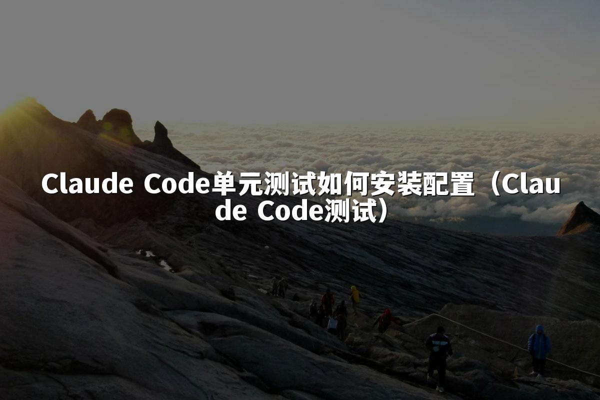 Claude Code单元测试如何安装配置（Claude Code测试）