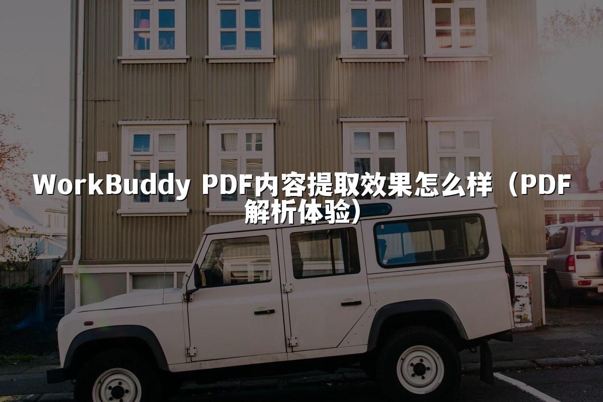 WorkBuddy PDF内容提取效果怎么样(PDF解析体验)