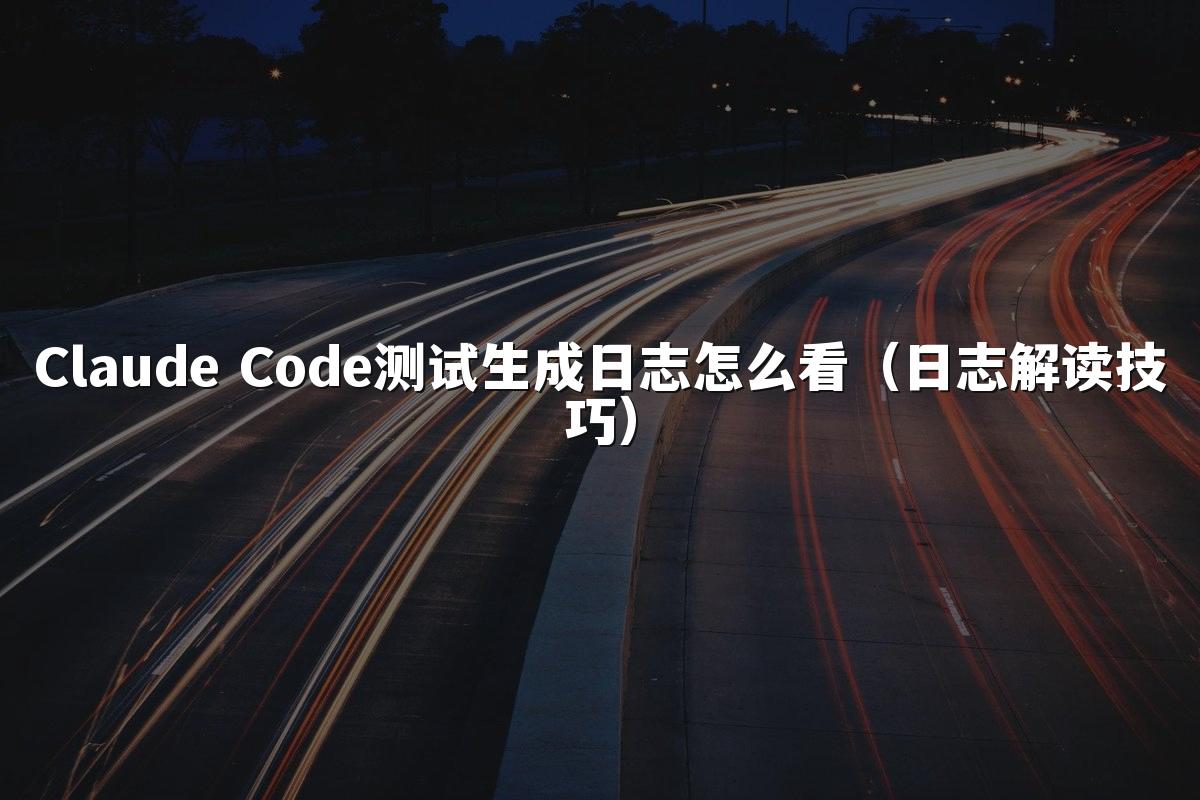 Claude Code测试生成日志怎么看（日志解读技巧）