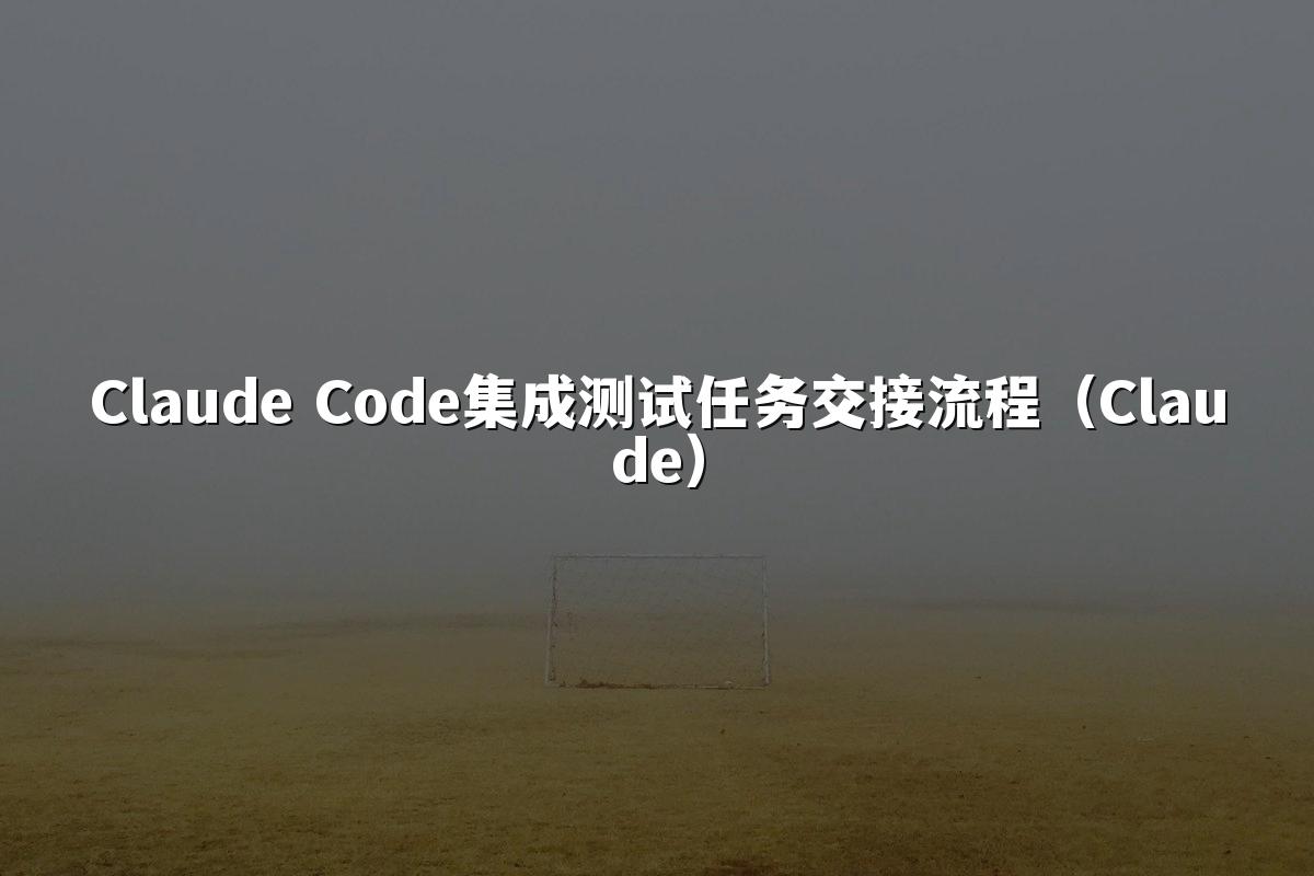 Claude Code集成测试任务交接流程（Claude）