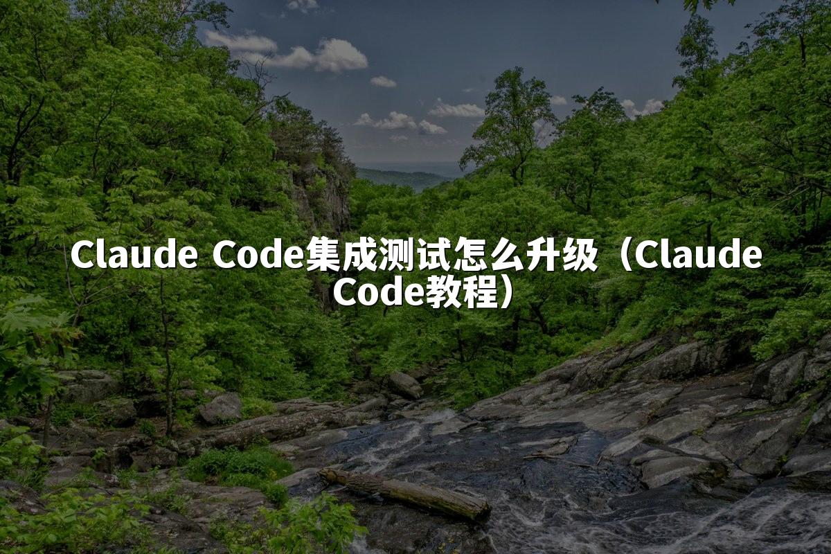 Claude Code集成测试怎么升级（Claude Code教程）