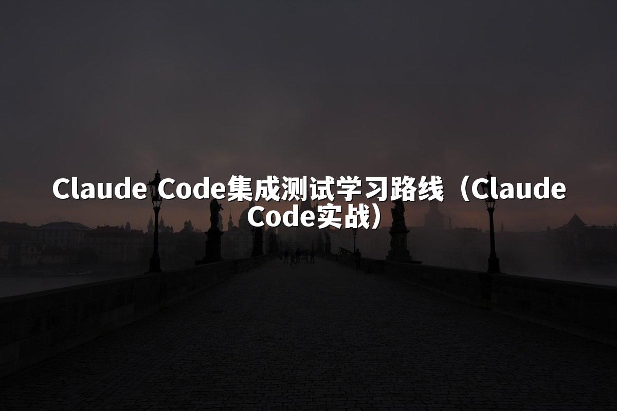 Claude Code集成测试学习路线（Claude Code实战）