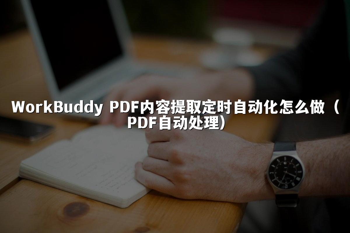 WorkBuddy PDF内容提取定时自动化怎么做(PDF自动处理)