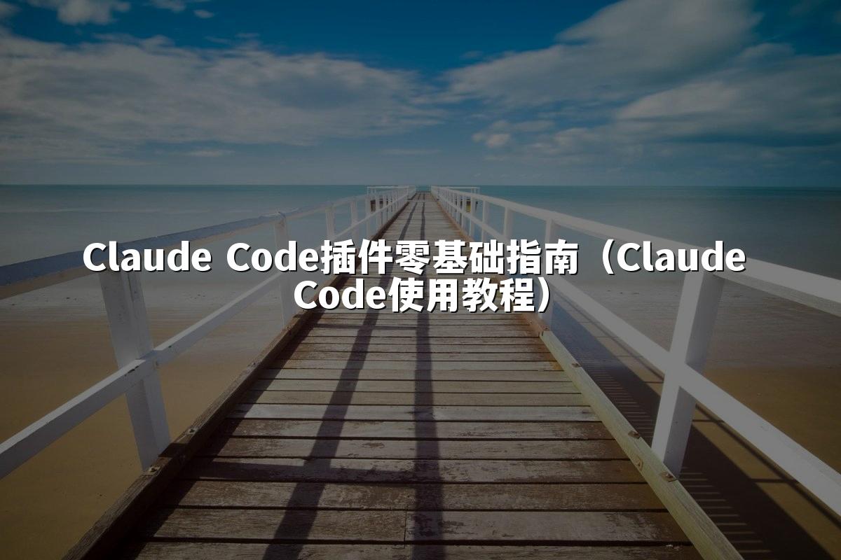 Claude Code插件零基础指南（Claude Code使用教程）