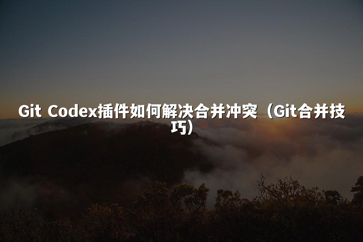 Git Codex插件如何解决合并冲突（Git合并技巧）