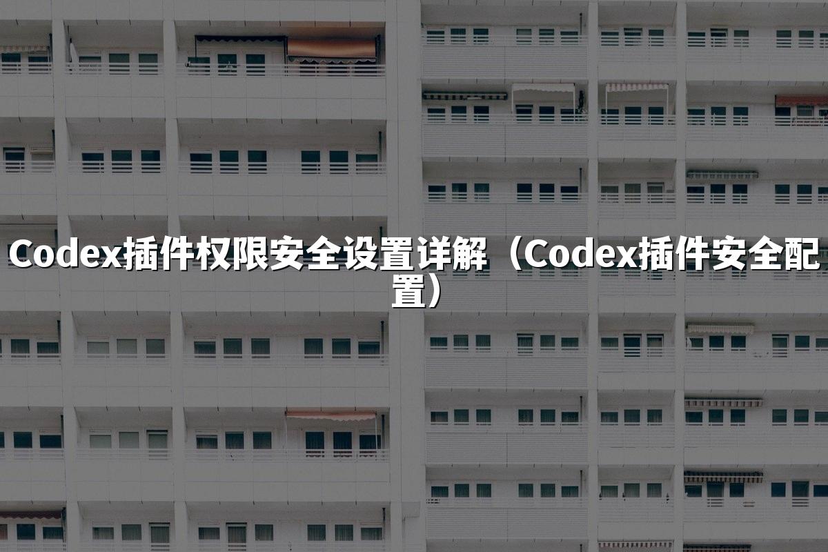 Codex插件权限安全设置详解（Codex插件安全配置）