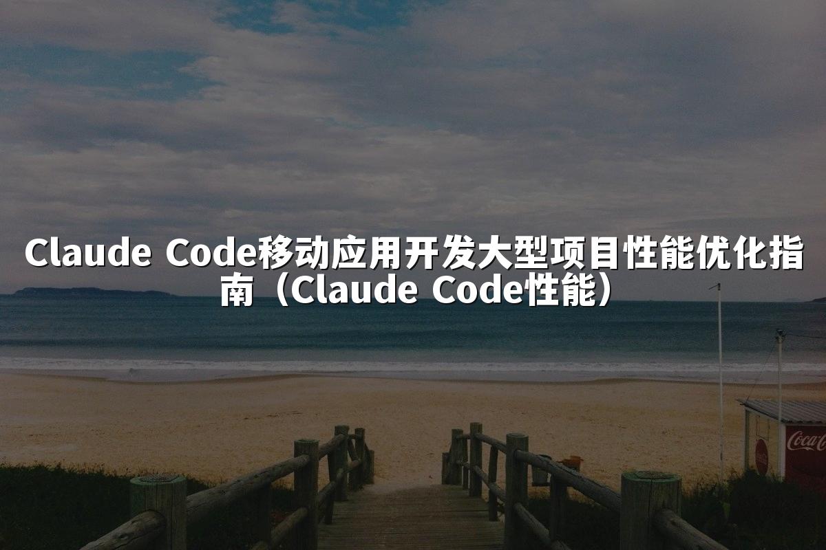 Claude Code移动应用开发大型项目性能优化指南（Claude Code性能）