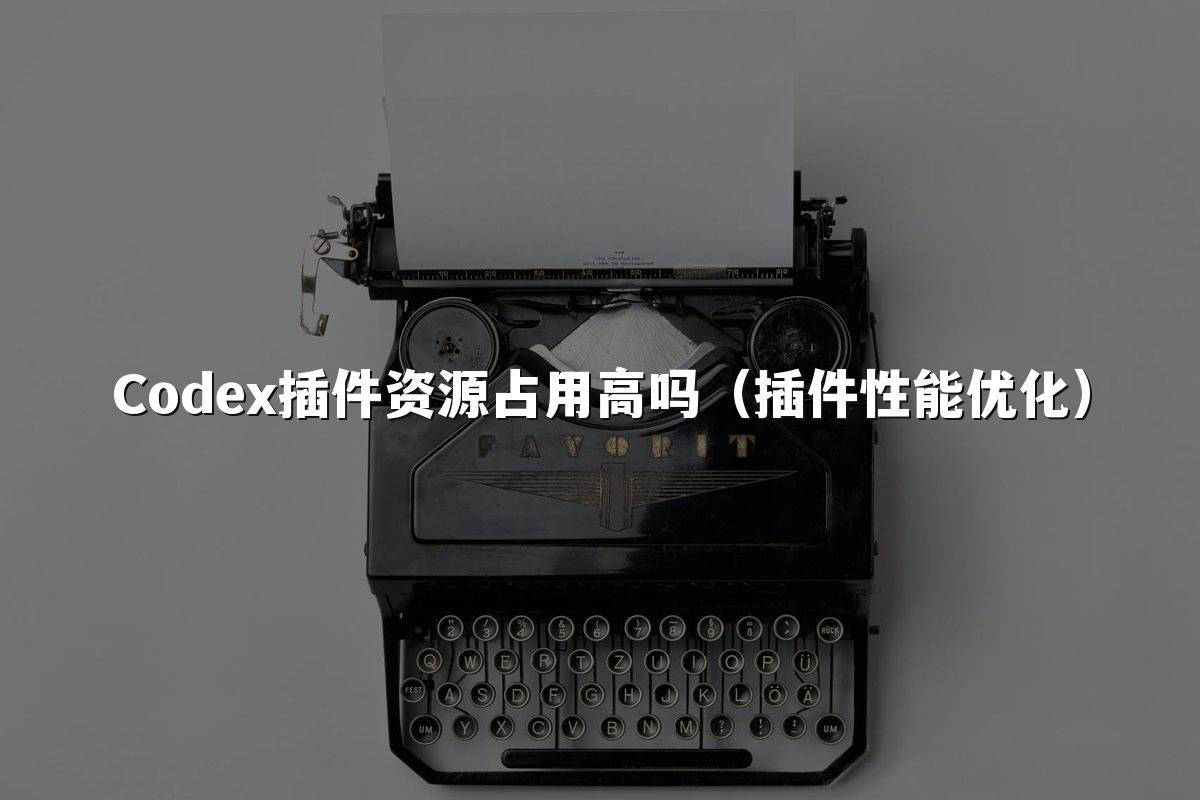 Codex插件资源占用高吗(插件性能优化)