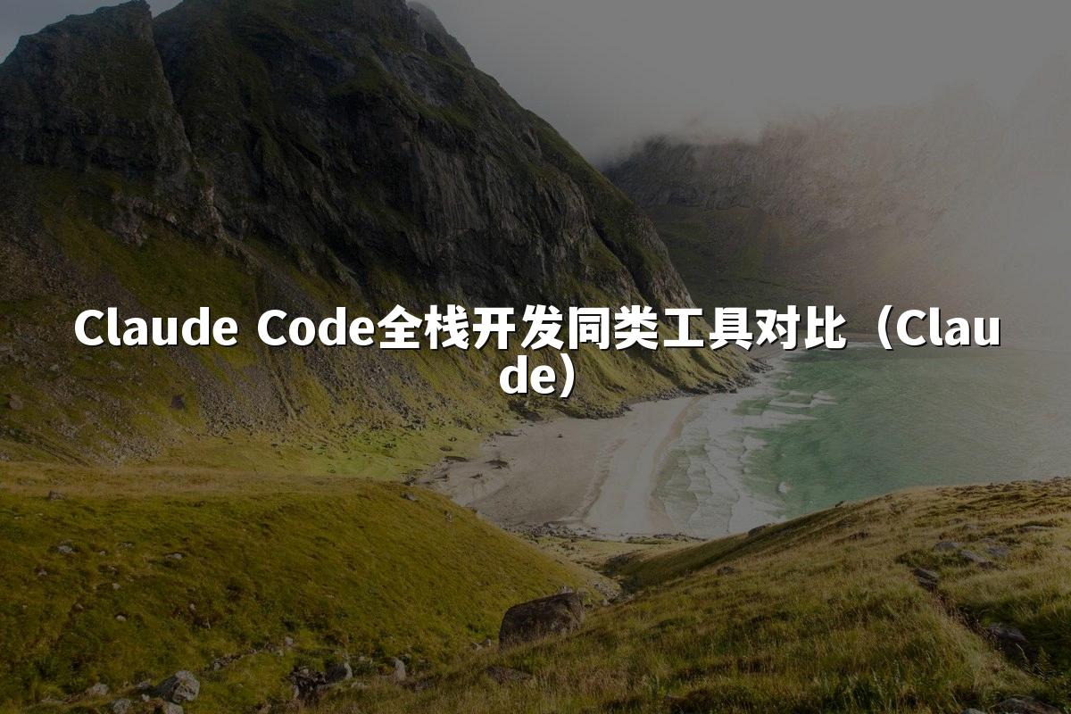 Claude Code全栈开发同类工具对比(Claude)