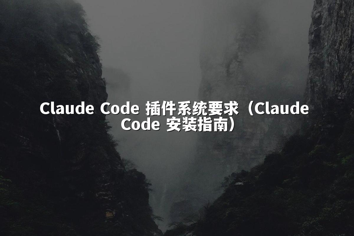 Claude Code 插件系统要求（Claude Code 安装指南）