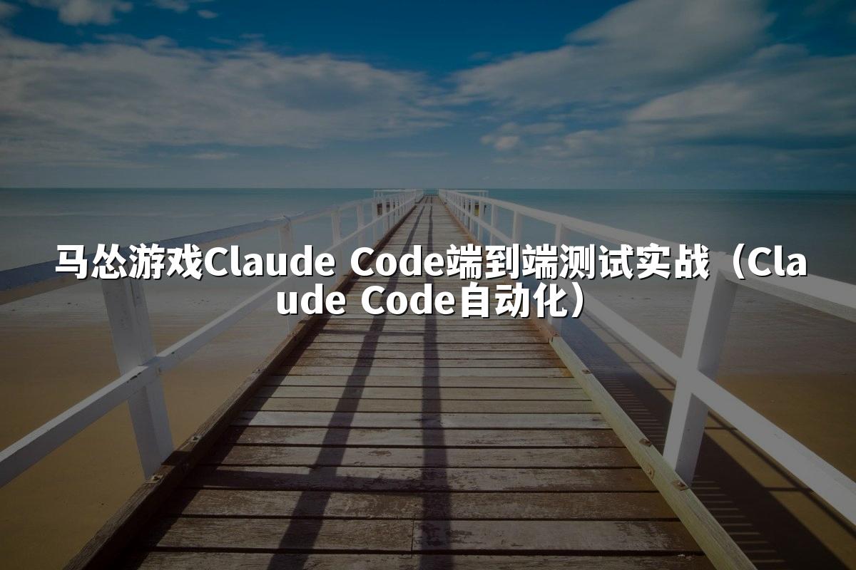 马怂游戏Claude Code端到端测试实战（Claude Code自动化）