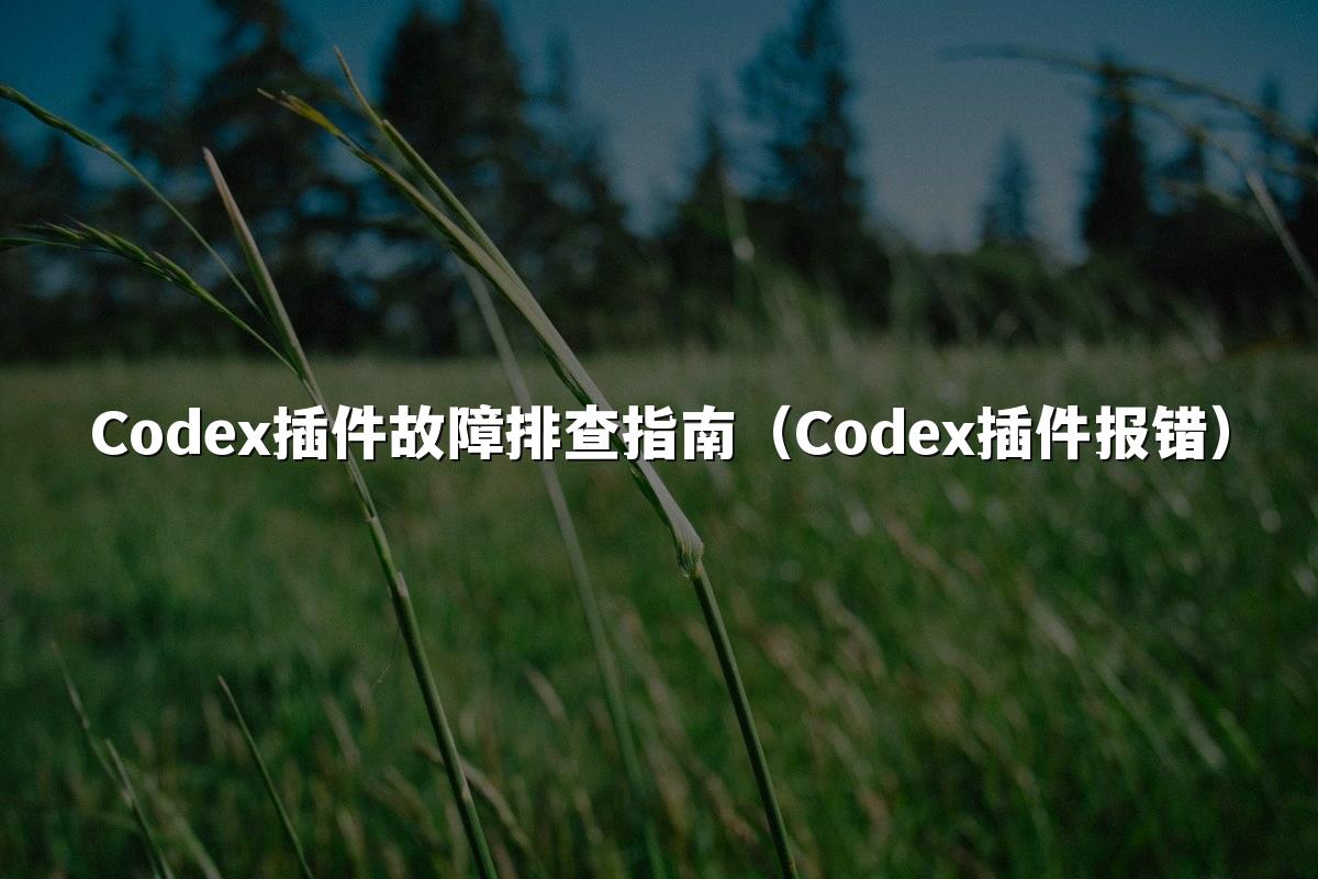 Codex插件故障排查指南(Codex插件报错)