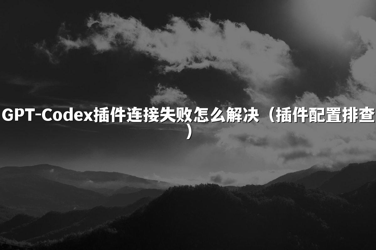 GPT-Codex插件连接失败怎么解决（插件配置排查）