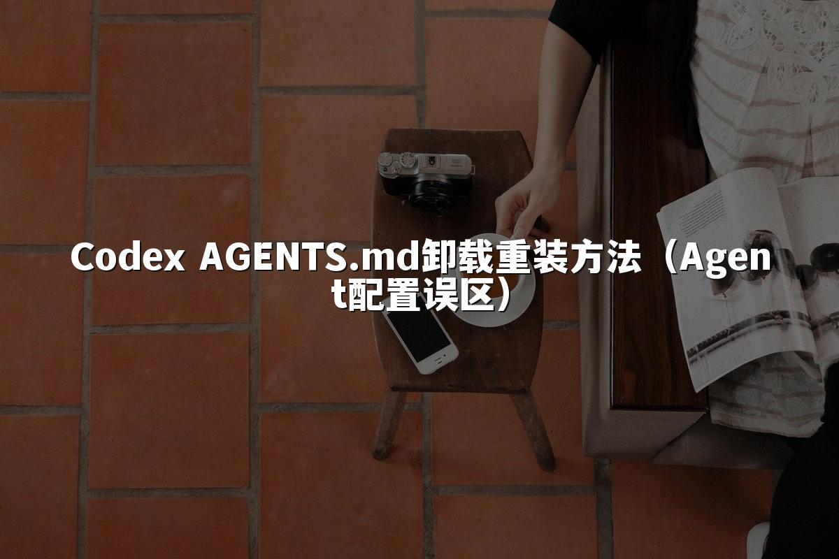 Codex AGENTS.md卸载重装方法（Agent配置误区）