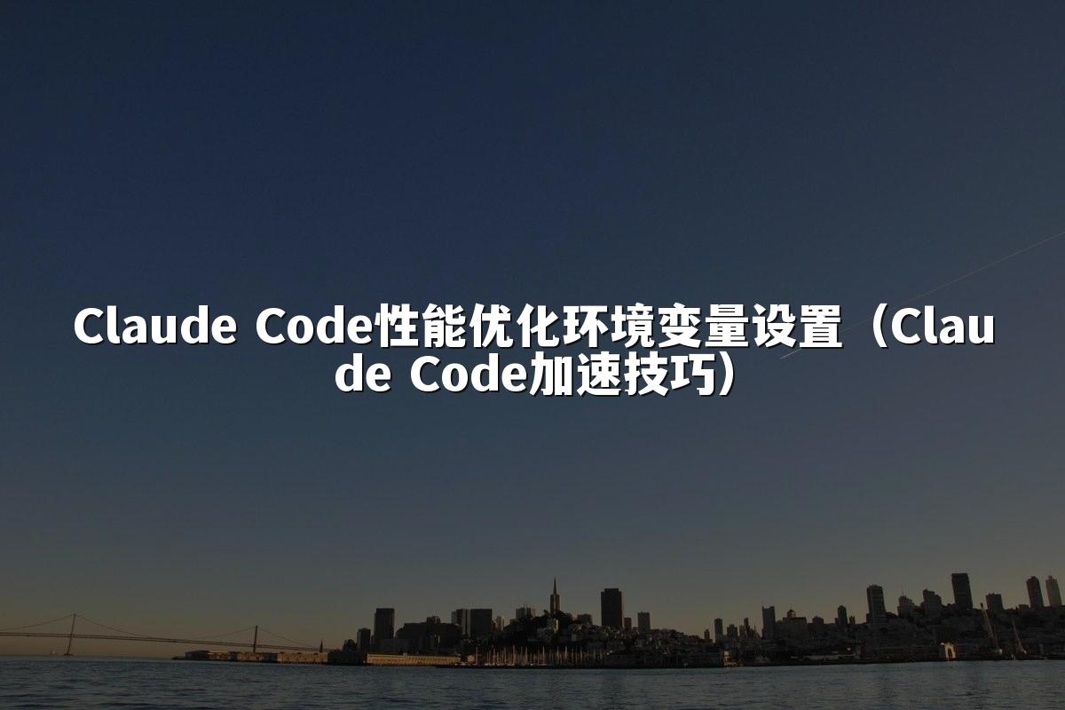 Claude Code性能优化环境变量设置（Claude Code加速技巧）