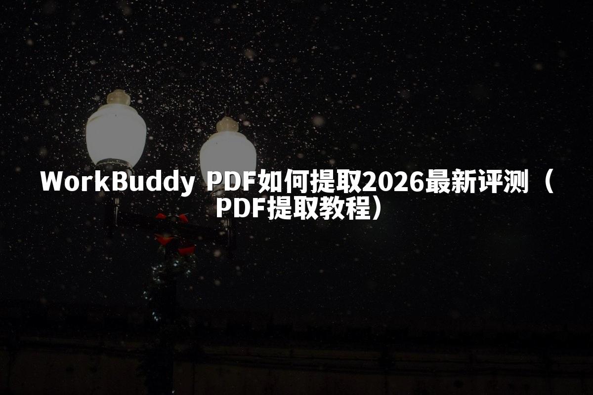 WorkBuddy PDF如何提取2026最新评测(PDF提取教程)
