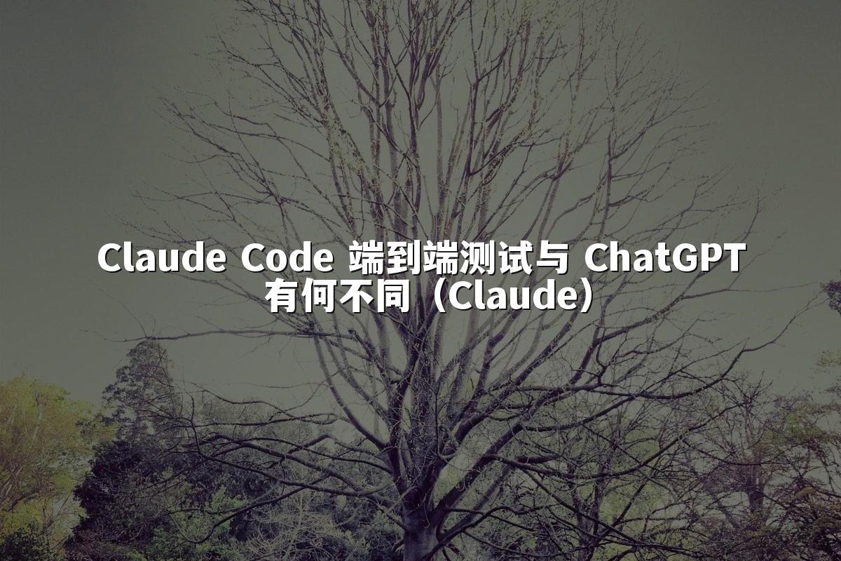 Claude Code 端到端测试与 ChatGPT 有何不同(Claude)