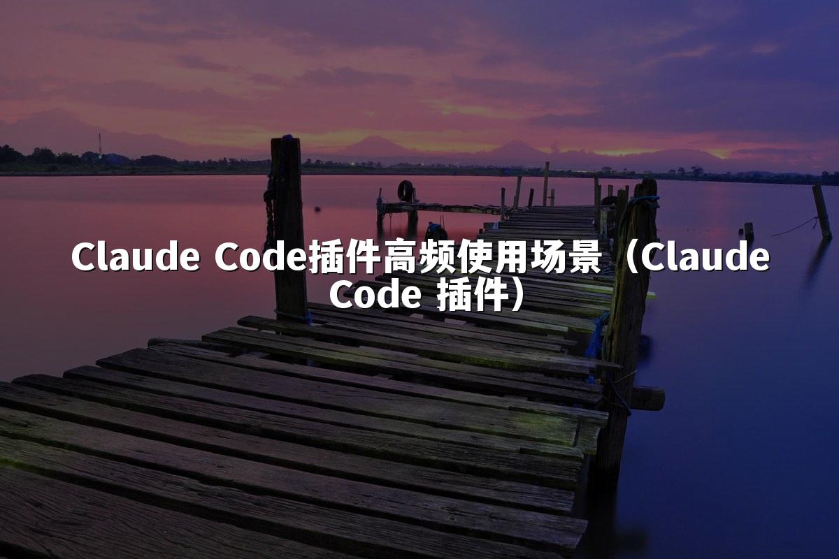 Claude Code插件高频使用场景(Claude Code 插件)