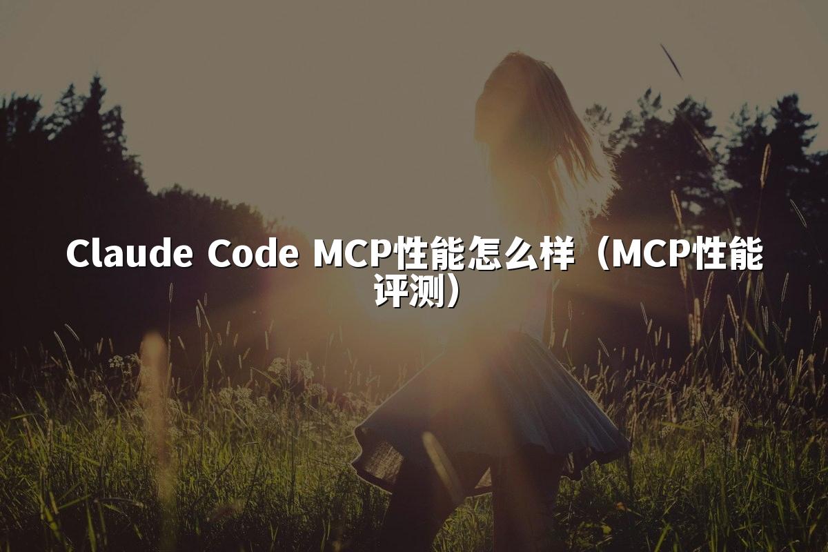 Claude Code MCP性能怎么样（MCP性能评测）