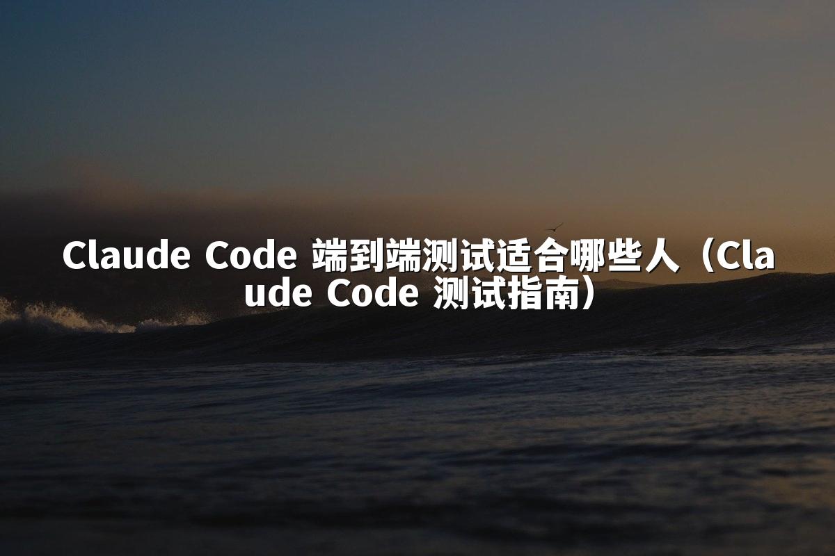 Claude Code 端到端测试适合哪些人(Claude Code 测试指南)
