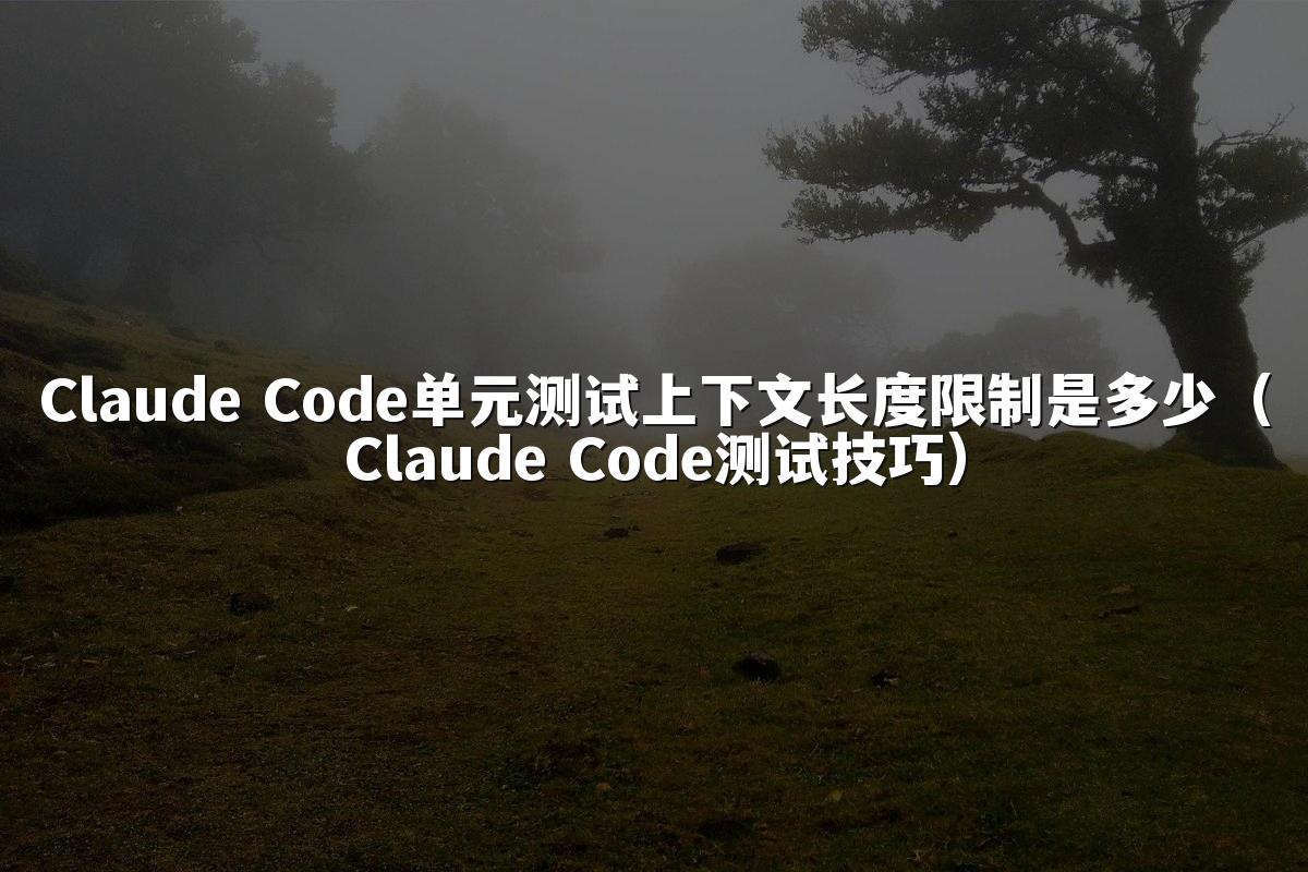 Claude Code单元测试上下文长度限制是多少（Claude Code测试技巧）
