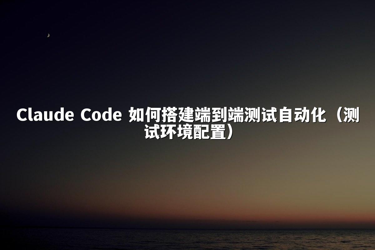 Claude Code 如何搭建端到端测试自动化(测试环境配置)