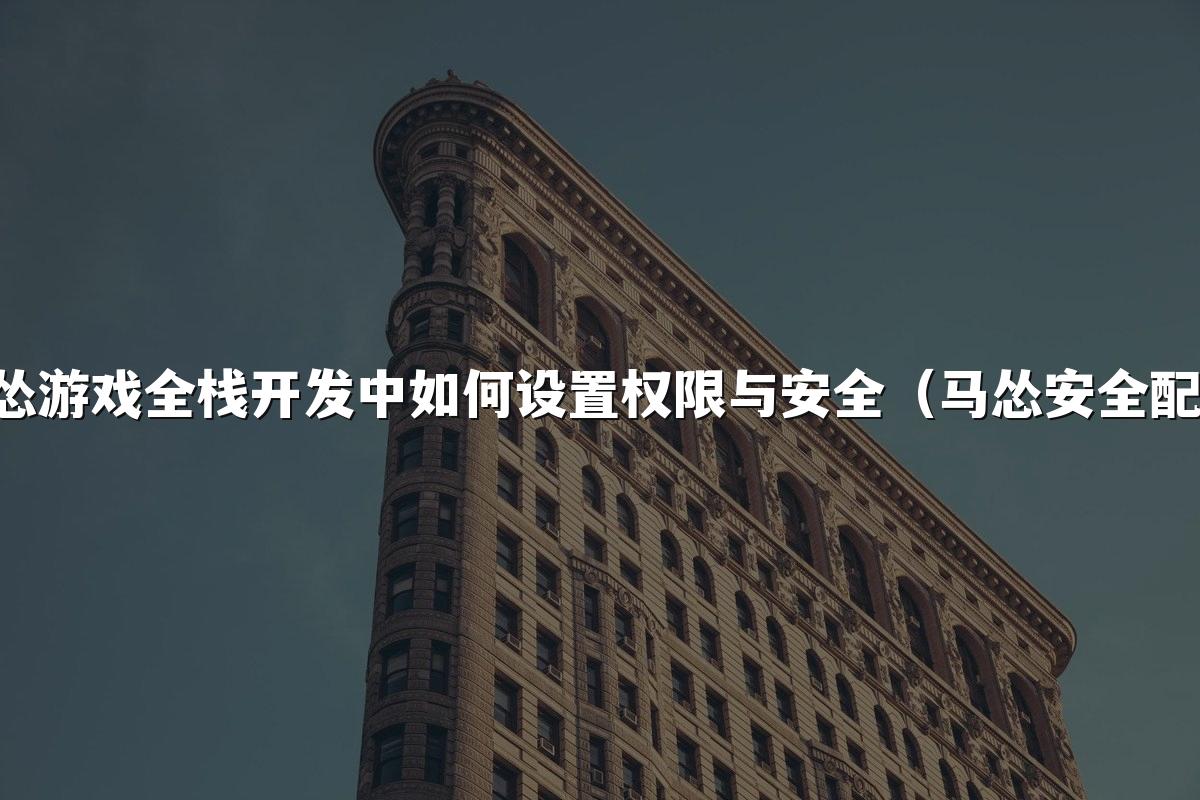 马怂游戏全栈开发中如何设置权限与安全（马怂安全配置）