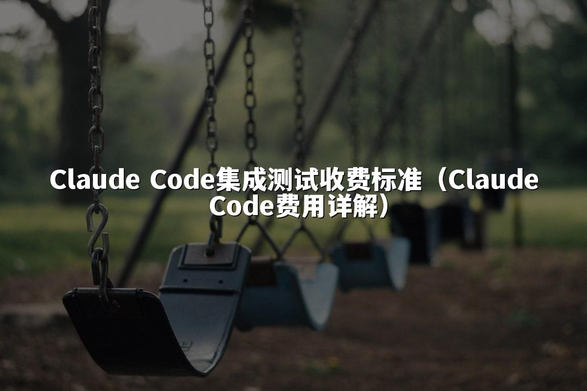 Claude Code集成测试收费标准（Claude Code费用详解）