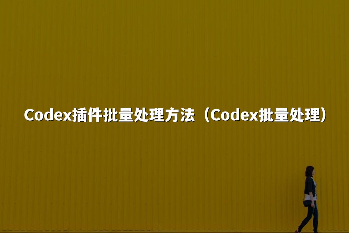 Codex插件批量处理方法(Codex批量处理)