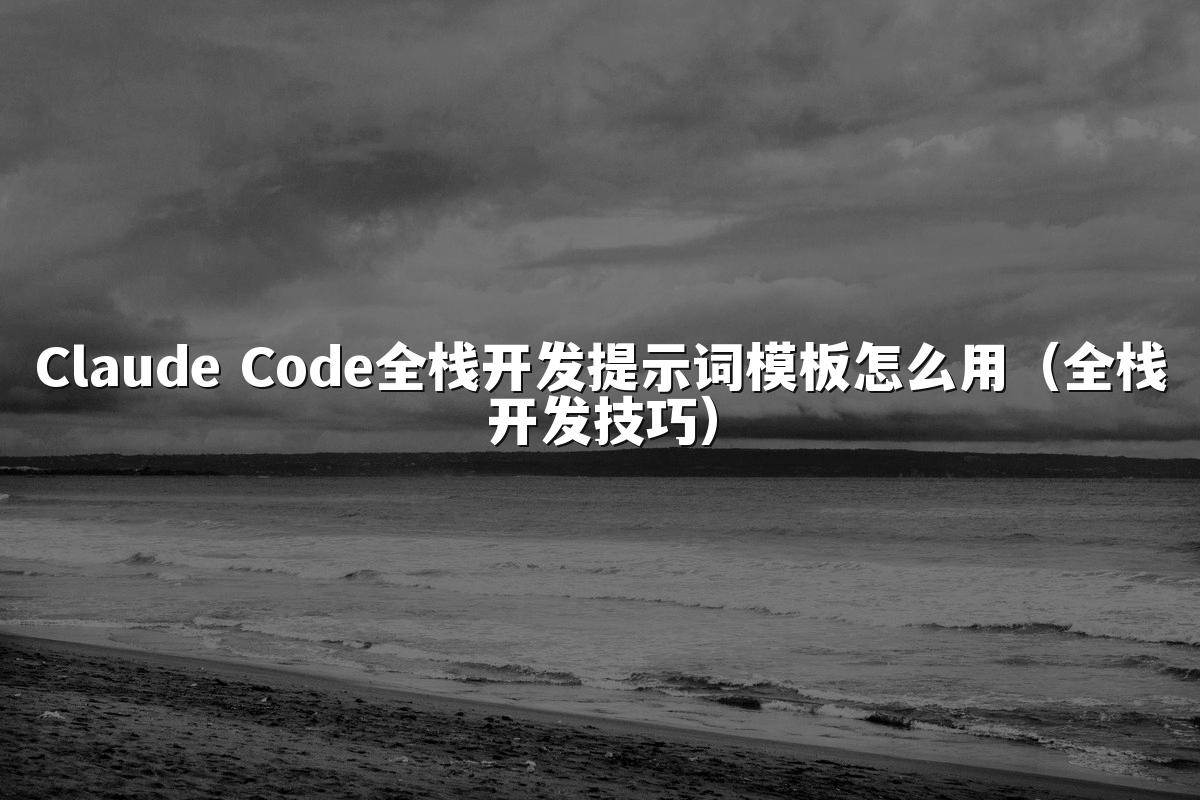 Claude Code全栈开发提示词模板怎么用(全栈开发技巧)