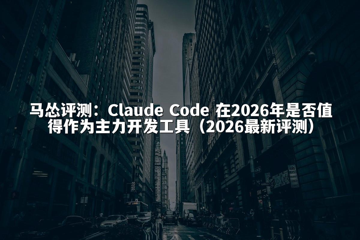 马怂评测:Claude Code 在2026年是否值得作为主力开发工具(2026最新评测)
