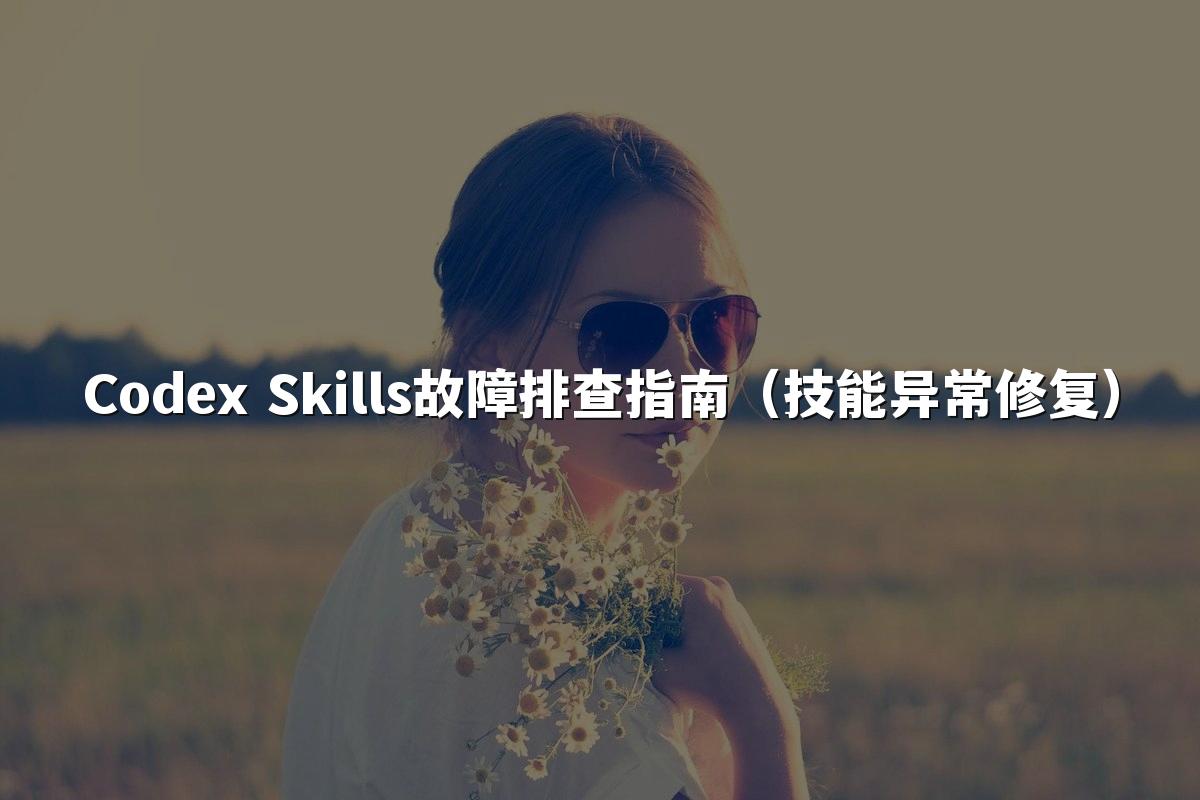 Codex Skills故障排查指南(技能异常修复)