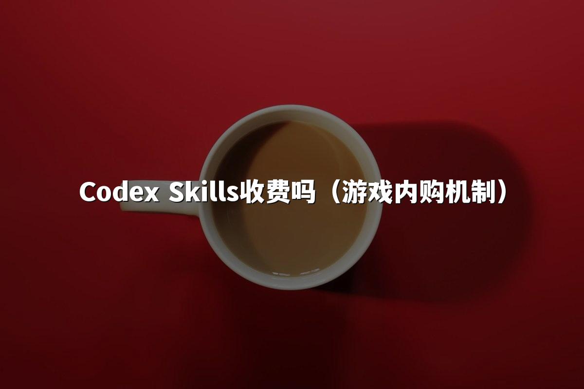 Codex Skills收费吗（游戏内购机制）