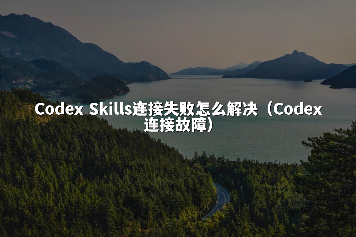 Codex Skills连接失败怎么解决(Codex连接故障)