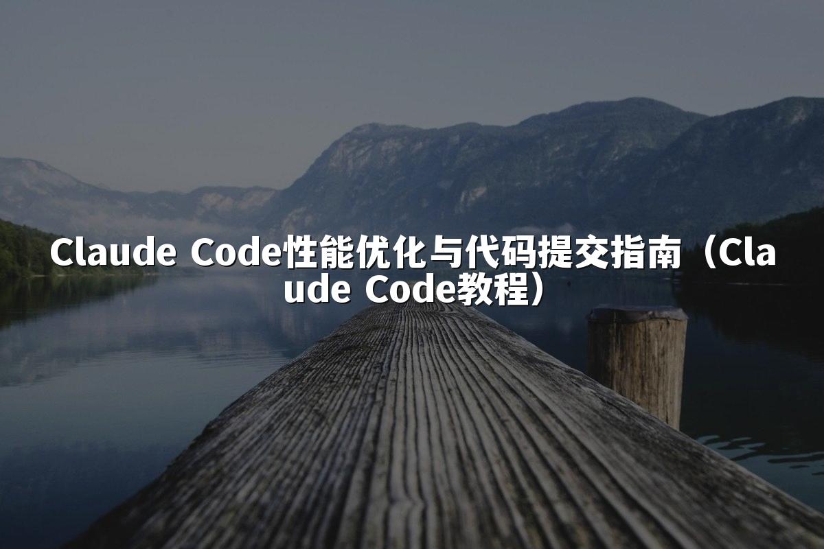 Claude Code性能优化与代码提交指南(Claude Code教程)