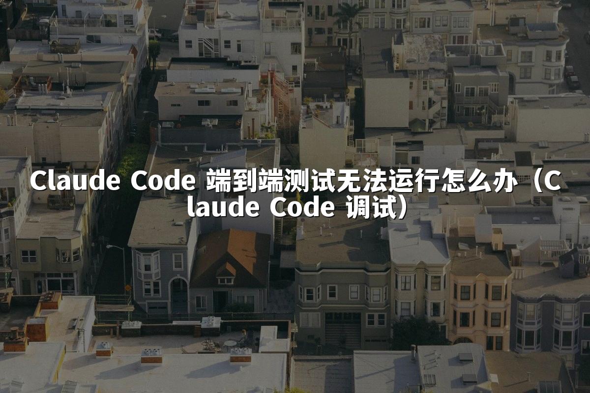 Claude Code 端到端测试无法运行怎么办（Claude Code 调试）