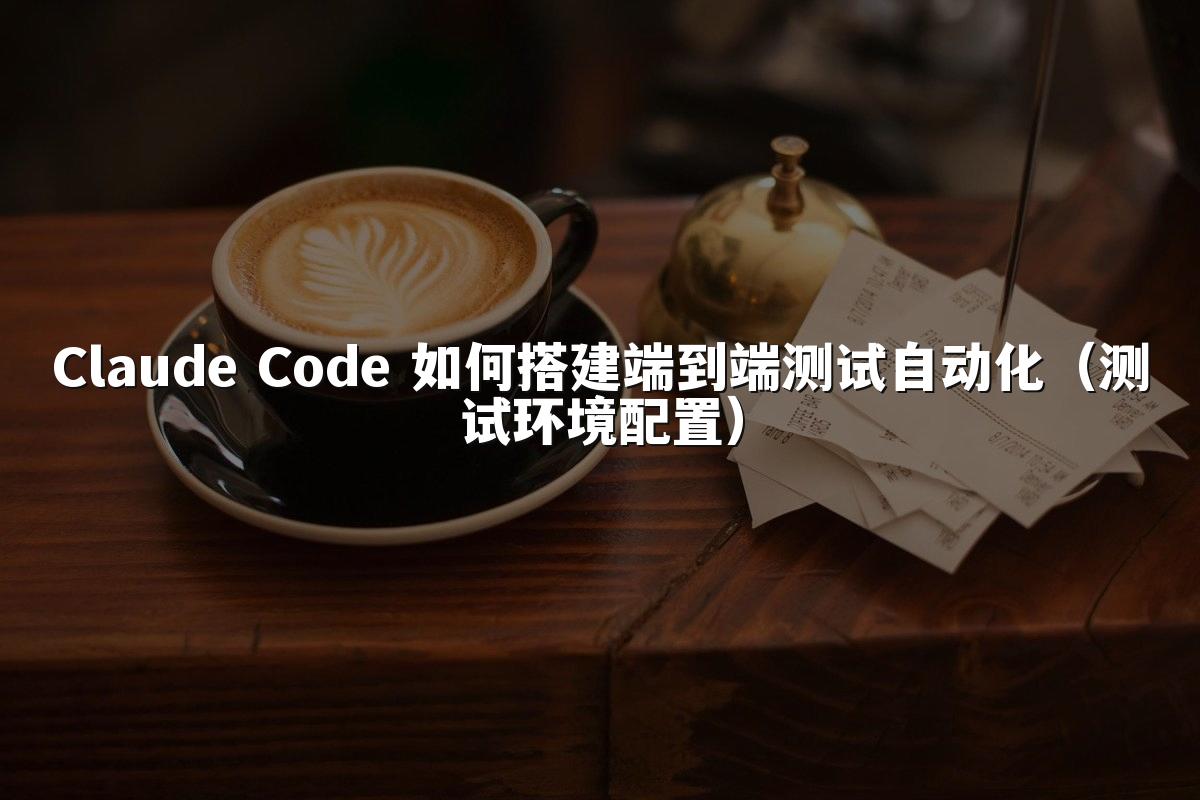 Claude Code 如何搭建端到端测试自动化（测试环境配置）