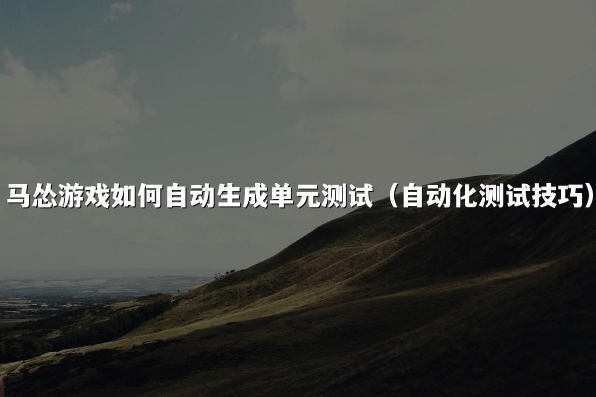 马怂游戏如何自动生成单元测试(自动化测试技巧)