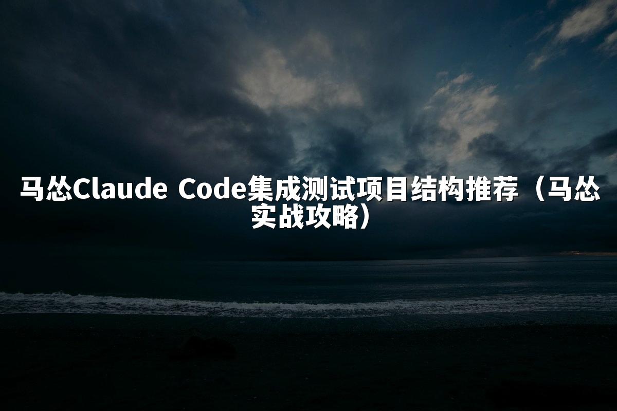 马怂Claude Code集成测试项目结构推荐(马怂实战攻略)
