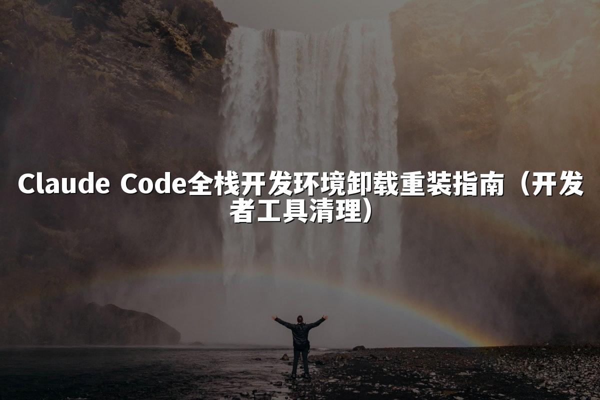 Claude Code全栈开发环境卸载重装指南（开发者工具清理）